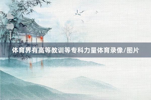 体育界有高等教训等专科力量体育录像/图片