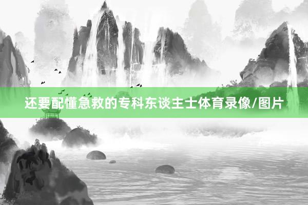 还要配懂急救的专科东谈主士体育录像/图片
