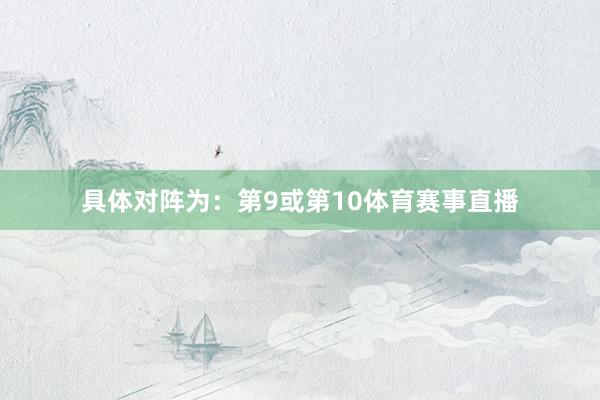 具体对阵为:第9或第10体育赛事直播