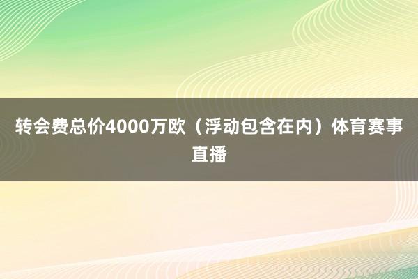 转会费总价4000万欧（浮动包含在内）体育赛事直播