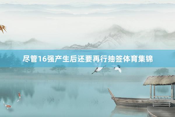 尽管16强产生后还要再行抽签体育集锦