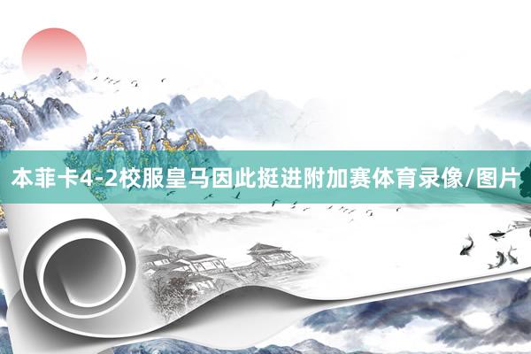 本菲卡4-2校服皇马因此挺进附加赛体育录像/图片