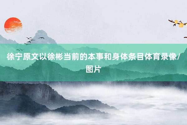 徐宁原文以徐彬当前的本事和身体条目体育录像/图片