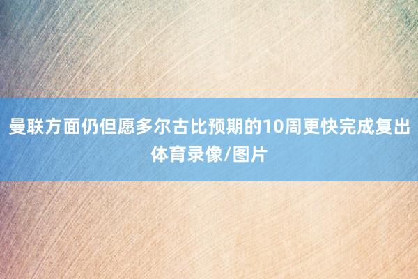 曼联方面仍但愿多尔古比预期的10周更快完成复出体育录像/图片