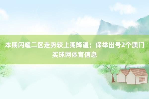 本期闪耀二区走势较上期降温；保举出号2个澳门买球网体育信息