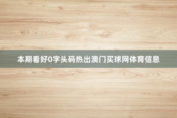 本期看好0字头码热出澳门买球网体育信息