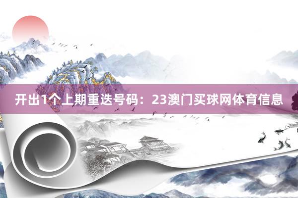 开出1个上期重迭号码：23澳门买球网体育信息