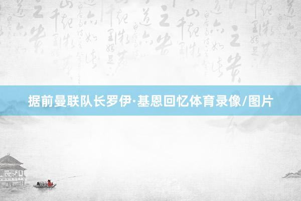 据前曼联队长罗伊·基恩回忆体育录像/图片