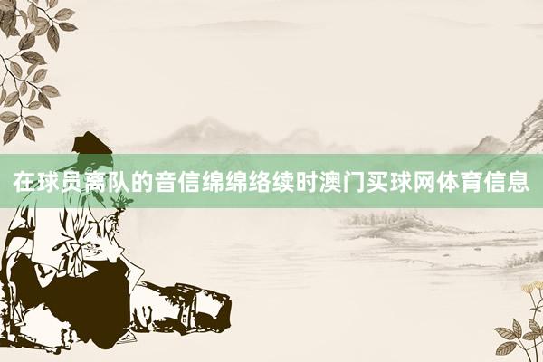 在球员离队的音信绵绵络续时澳门买球网体育信息