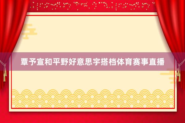 覃予宣和平野好意思宇搭档体育赛事直播