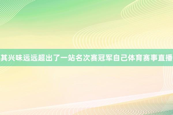 其兴味远远超出了一站名次赛冠军自己体育赛事直播