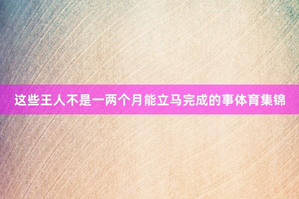 这些王人不是一两个月能立马完成的事体育集锦