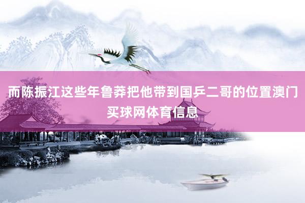 而陈振江这些年鲁莽把他带到国乒二哥的位置澳门买球网体育信息