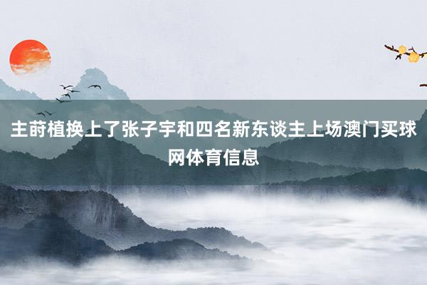 主莳植换上了张子宇和四名新东谈主上场澳门买球网体育信息