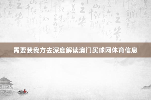 需要我我方去深度解读澳门买球网体育信息