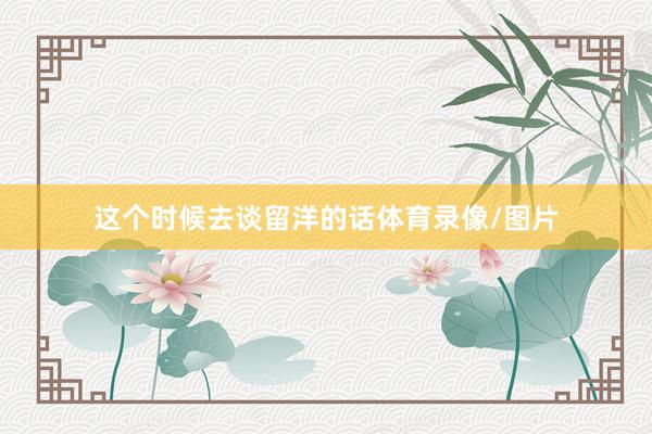 这个时候去谈留洋的话体育录像/图片