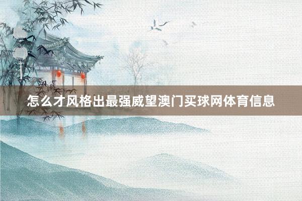 怎么才风格出最强威望澳门买球网体育信息