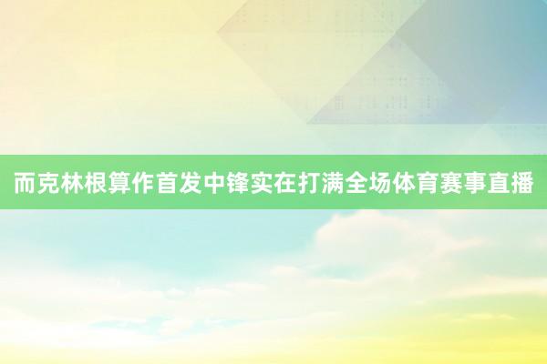 而克林根算作首发中锋实在打满全场体育赛事直播