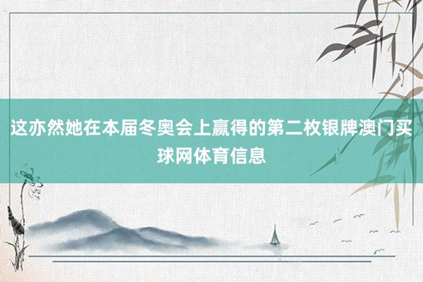 这亦然她在本届冬奥会上赢得的第二枚银牌澳门买球网体育信息