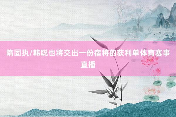 隋固执/韩聪也将交出一份宿将的获利单体育赛事直播