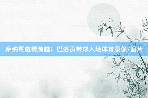 摩纳哥赢得跨越！巴洛贡带球入场体育录像/图片