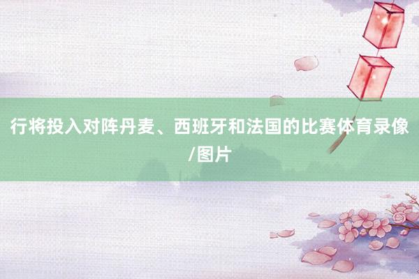 行将投入对阵丹麦、西班牙和法国的比赛体育录像/图片