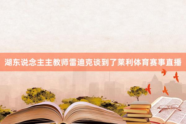 湖东说念主主教师雷迪克谈到了莱利体育赛事直播