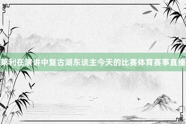 莱利在演讲中复古湖东谈主今天的比赛体育赛事直播
