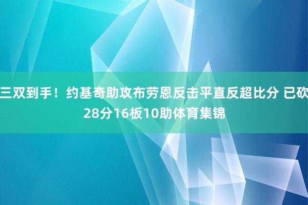 三双到手！约基奇助攻布劳恩反击平直反超比分 已砍28分16板10助体育集锦