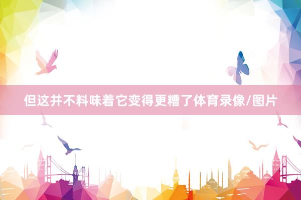 但这并不料味着它变得更糟了体育录像/图片