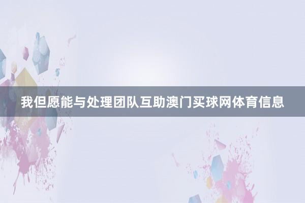 我但愿能与处理团队互助澳门买球网体育信息