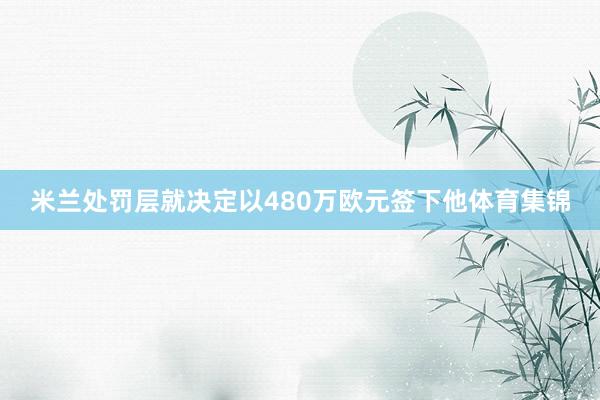 米兰处罚层就决定以480万欧元签下他体育集锦