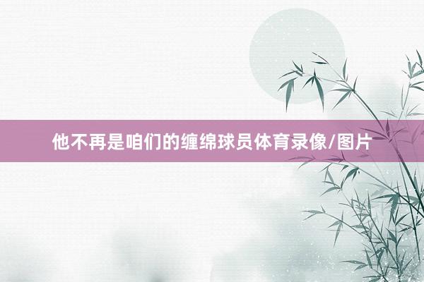 他不再是咱们的缠绵球员体育录像/图片