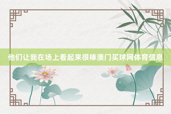 他们让我在场上看起来很棒澳门买球网体育信息