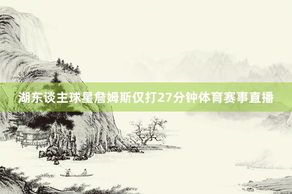 湖东谈主球星詹姆斯仅打27分钟体育赛事直播