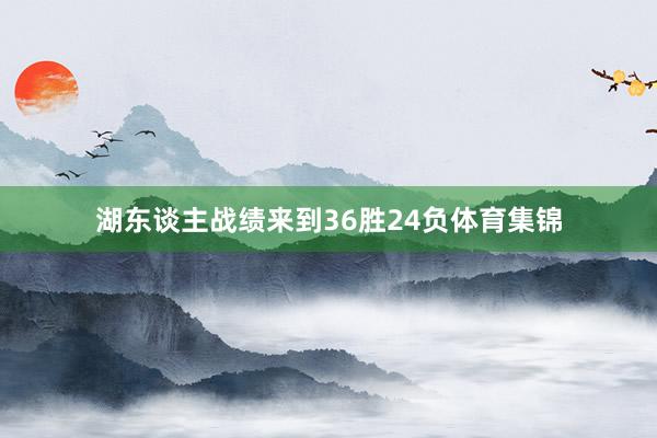 湖东谈主战绩来到36胜24负体育集锦