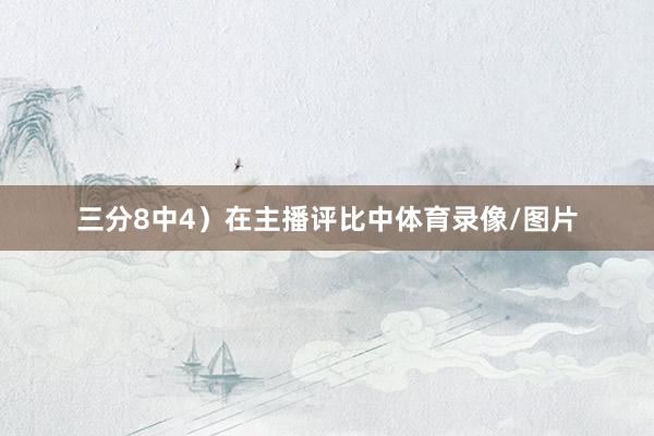 三分8中4）在主播评比中体育录像/图片