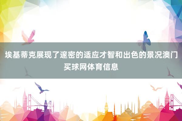 埃基蒂克展现了邃密的适应才智和出色的景况澳门买球网体育信息