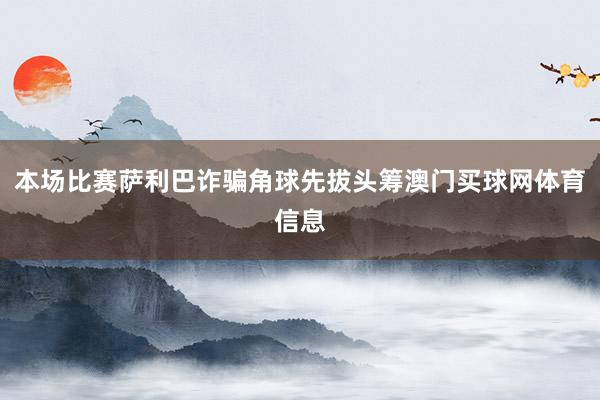 本场比赛萨利巴诈骗角球先拔头筹澳门买球网体育信息