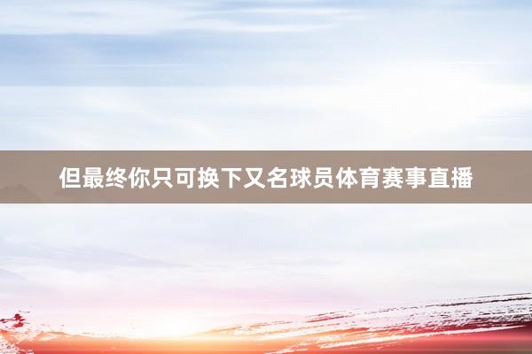 但最终你只可换下又名球员体育赛事直播