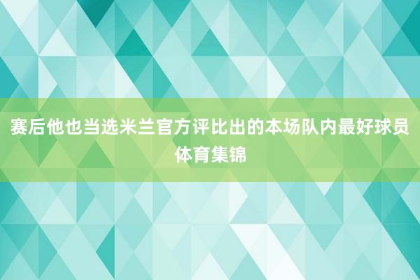 赛后他也当选米兰官方评比出的本场队内最好球员体育集锦