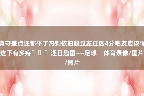 遵守差点还都平了热刺依旧超过左迁区4分吧友应该懂这下有多疼			逐日趣图——足球    体育录像/图片