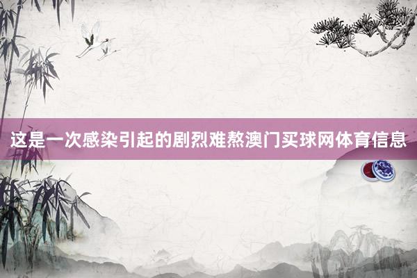 这是一次感染引起的剧烈难熬澳门买球网体育信息