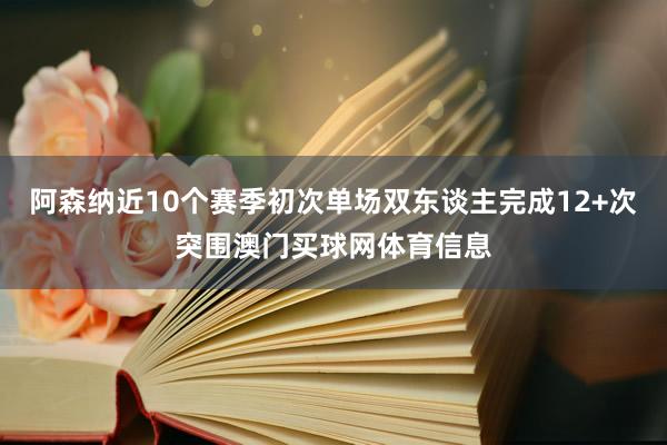 阿森纳近10个赛季初次单场双东谈主完成12+次突围澳门买球网体育信息