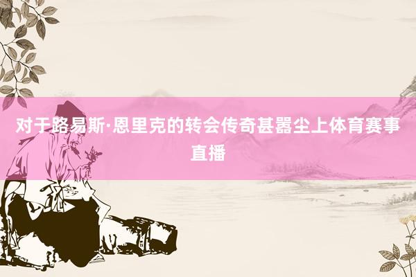 对于路易斯·恩里克的转会传奇甚嚣尘上体育赛事直播
