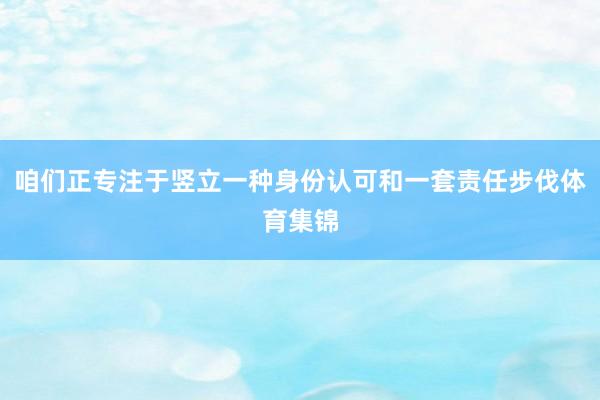 咱们正专注于竖立一种身份认可和一套责任步伐体育集锦