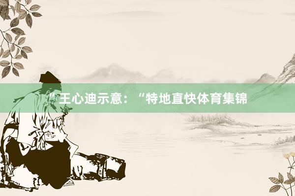 ”王心迪示意：“特地直快体育集锦