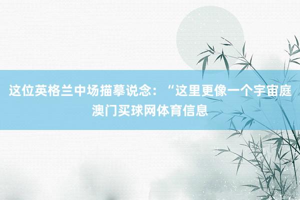 这位英格兰中场描摹说念：“这里更像一个宇宙庭澳门买球网体育信息