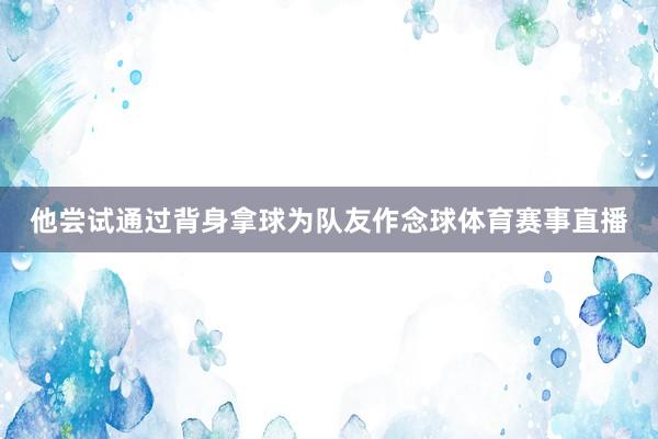 他尝试通过背身拿球为队友作念球体育赛事直播