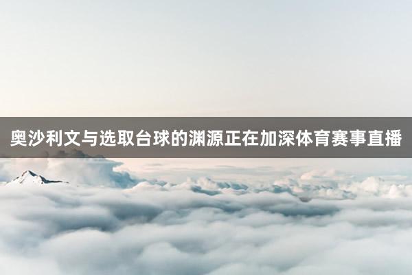 奥沙利文与选取台球的渊源正在加深体育赛事直播